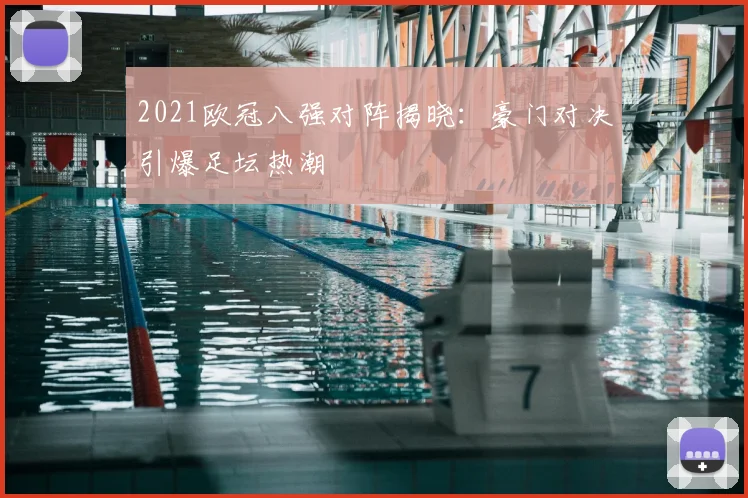 2021欧冠八强对阵揭晓:豪门对决引爆足坛热潮