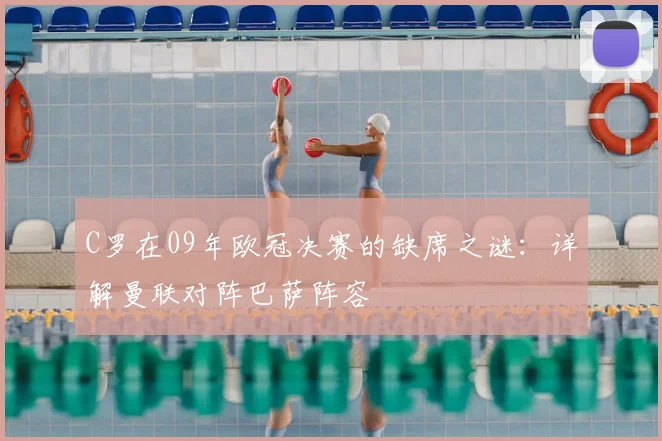 C罗在09年欧冠决赛的缺席之谜:详解曼联对阵巴萨阵容