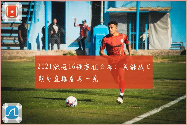 2021欧冠16强赛程公布：关键战日期与直播看点一览