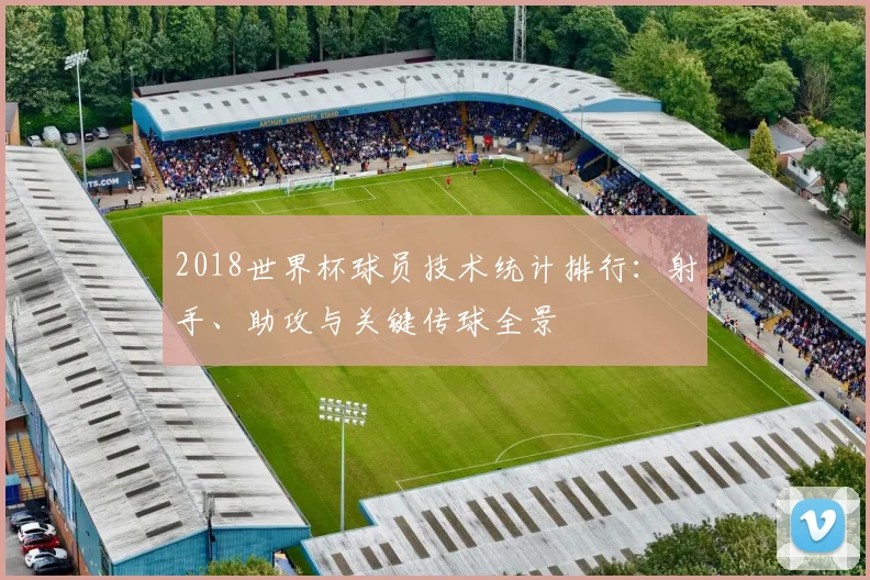 2018世界杯球员技术统计排行：射手、助攻与关键传球全景