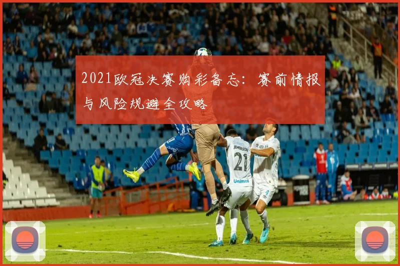 2021欧冠决赛购彩备忘：赛前情报与风险规避全攻略