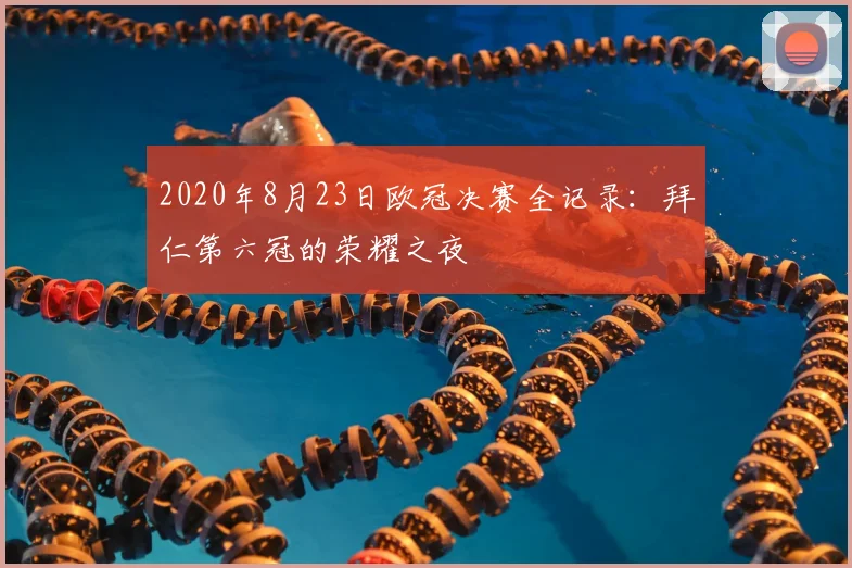 2020年8月23日欧冠决赛全记录:拜仁第六冠的荣耀之夜