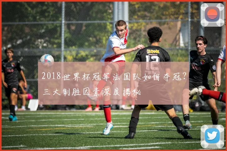 2018世界杯冠军法国队如何夺冠？三大制胜因素深度揭秘