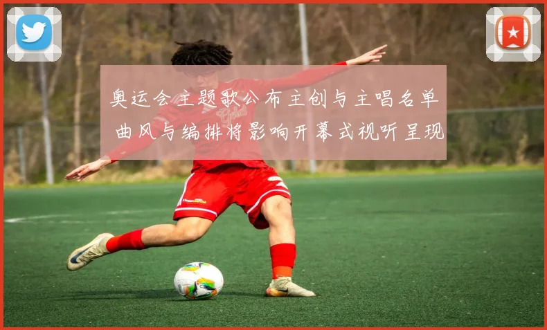 奥运会主题歌公布主创与主唱名单 曲风与编排将影响开幕式视听呈现