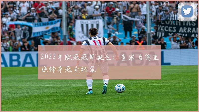 2022年欧冠冠军诞生:皇家马德里逆转夺冠全纪录