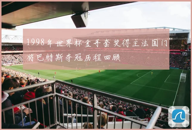1998年世界杯金手套奖得主法国门将巴特斯夺冠历程回顾