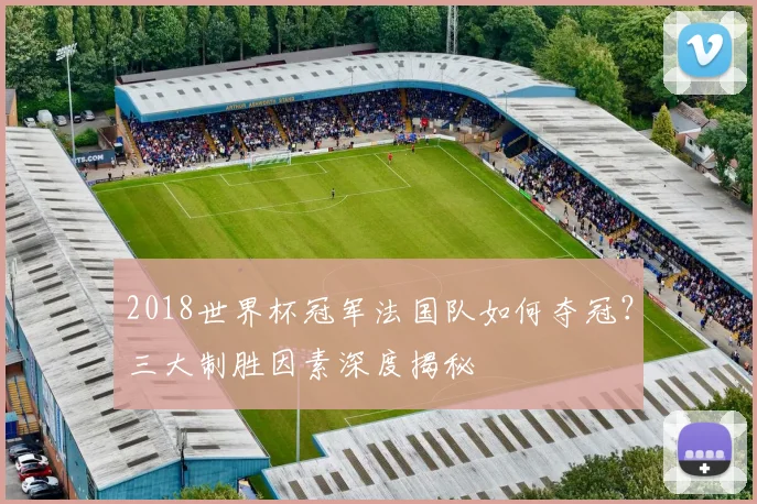 2018世界杯冠军法国队如何夺冠？三大制胜因素深度揭秘