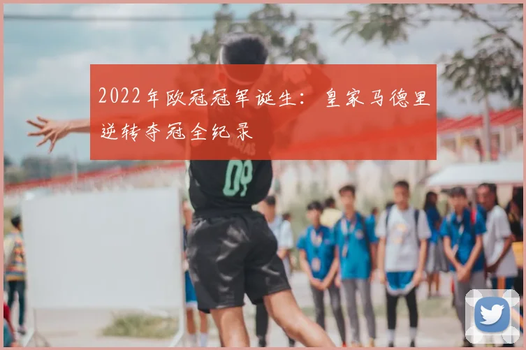 2022年欧冠冠军诞生:皇家马德里逆转夺冠全纪录