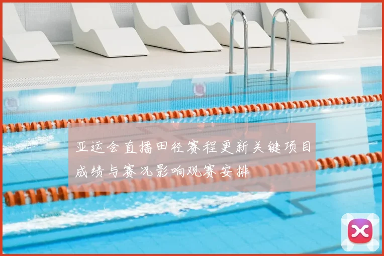 亚运会直播田径赛程更新关键项目成绩与赛况影响观赛安排