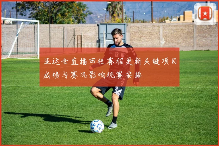 亚运会直播田径赛程更新关键项目成绩与赛况影响观赛安排