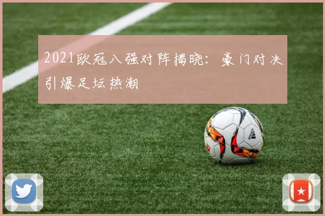 2021欧冠八强对阵揭晓：豪门对决引爆足坛热潮