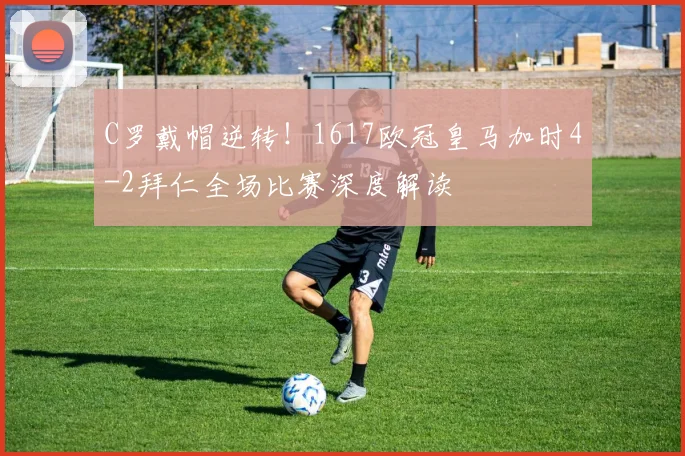 C罗戴帽逆转！1617欧冠皇马加时4-2拜仁全场比赛深度解读